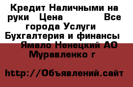 Кредит Наличными на руки › Цена ­ 50 000 - Все города Услуги » Бухгалтерия и финансы   . Ямало-Ненецкий АО,Муравленко г.